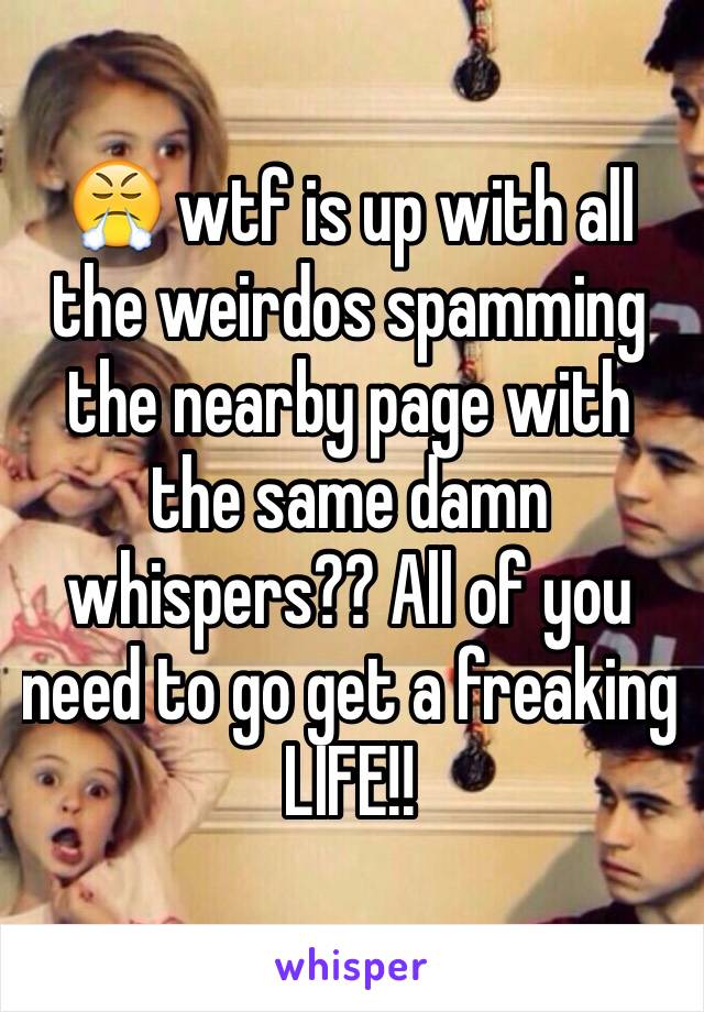 😤 wtf is up with all the weirdos spamming the nearby page with the same damn whispers?? All of you need to go get a freaking LIFE!!
