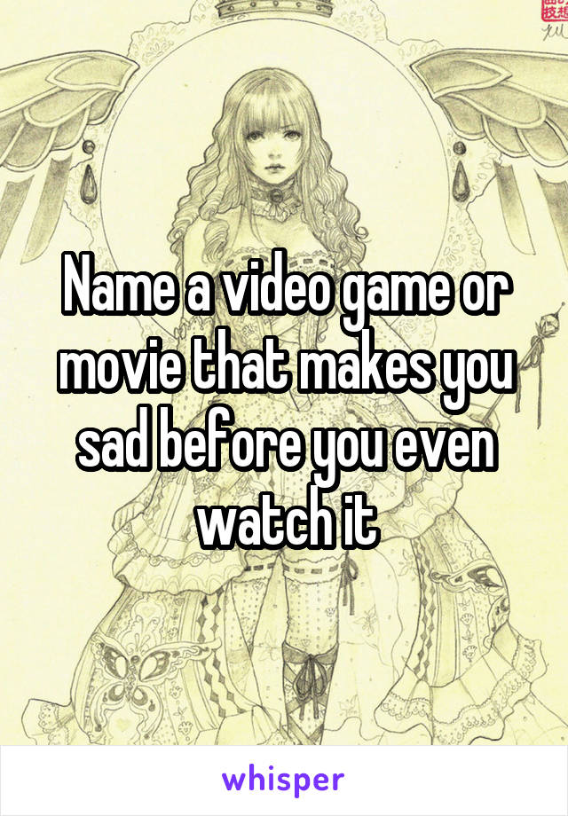 Name a video game or movie that makes you sad before you even watch it