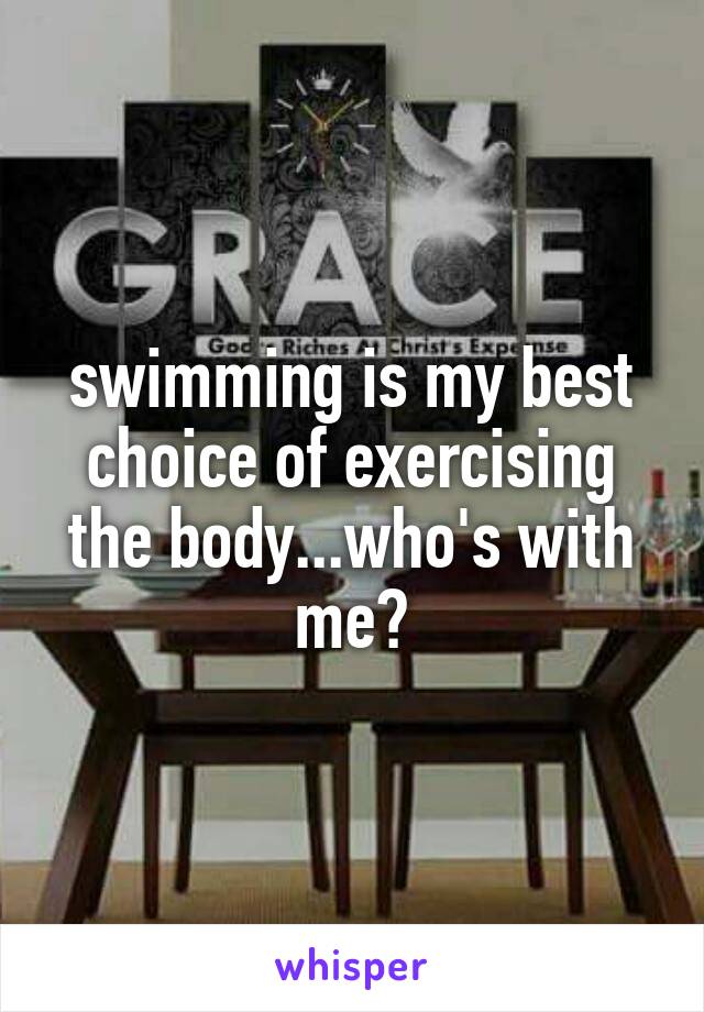 swimming is my best choice of exercising the body...who's with me?