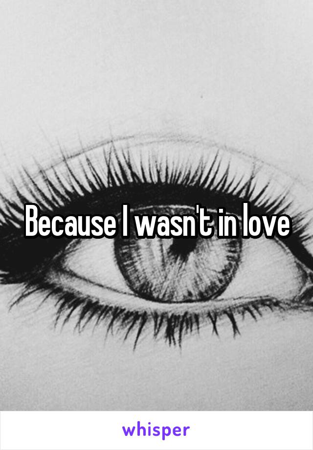 Because I wasn't in love
