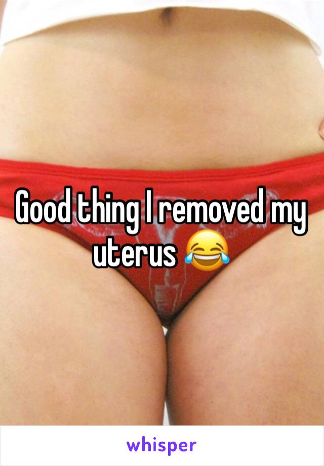 Good thing I removed my uterus 😂