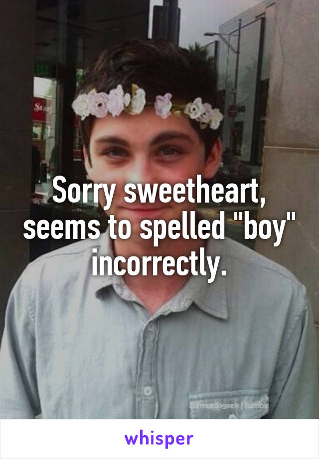 Sorry sweetheart, seems to spelled "boy" incorrectly.