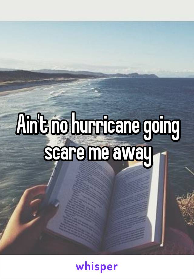 Ain't no hurricane going scare me away