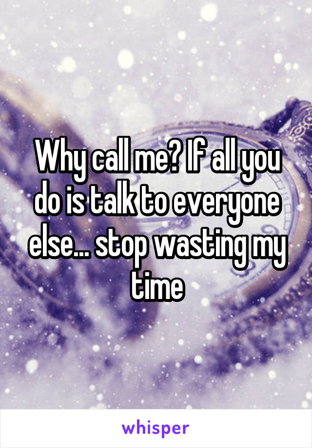 Why call me? If all you do is talk to everyone else... stop wasting my time
