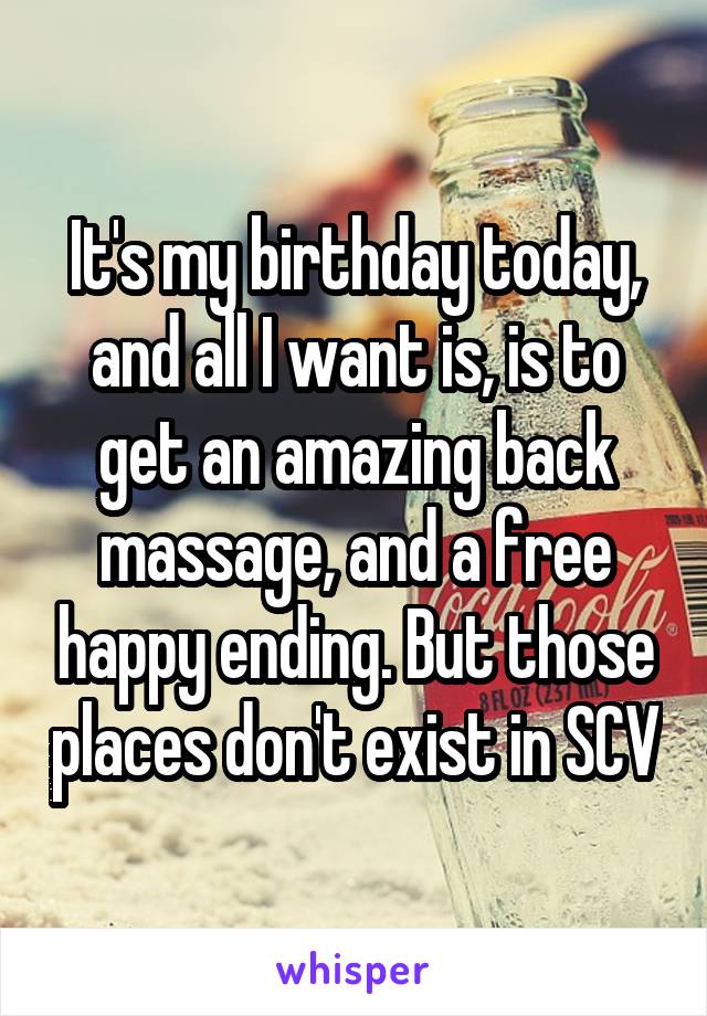 It's my birthday today, and all I want is, is to get an amazing back massage, and a free happy ending. But those places don't exist in SCV