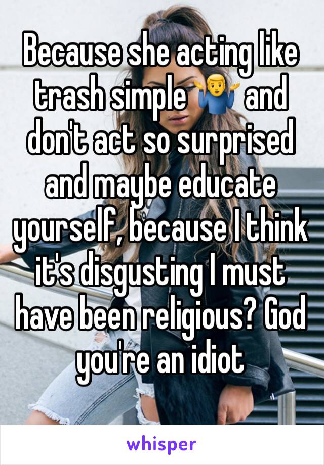 Because she acting like trash simple 🤷‍♂️ and don't act so surprised and maybe educate yourself, because I think it's disgusting I must have been religious? God you're an idiot 