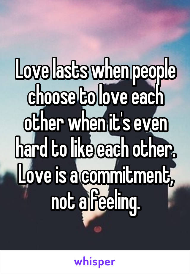 Love lasts when people choose to love each other when it's even hard to like each other.
Love is a commitment, not a feeling.