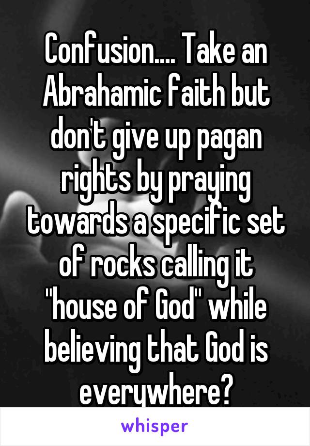Confusion.... Take an Abrahamic faith but don't give up pagan rights by praying towards a specific set of rocks calling it "house of God" while believing that God is everywhere?