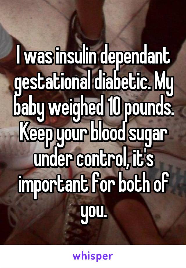 I was insulin dependant gestational diabetic. My baby weighed 10 pounds. Keep your blood sugar under control, it's important for both of you.