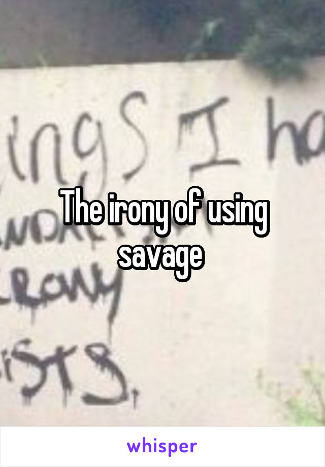 The irony of using savage 