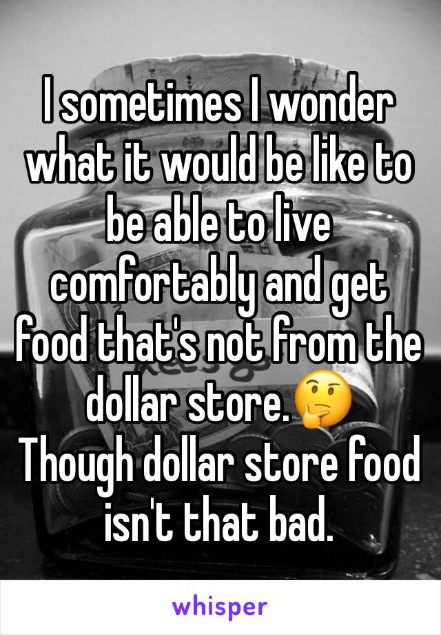I sometimes I wonder what it would be like to be able to live comfortably and get food that's not from the dollar store.🤔
Though dollar store food isn't that bad.