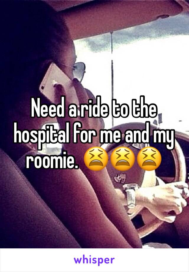Need a ride to the hospital for me and my roomie. 😫😫😫