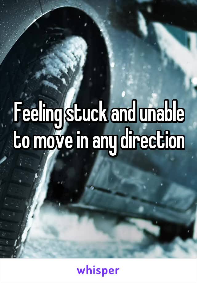 Feeling stuck and unable to move in any direction 