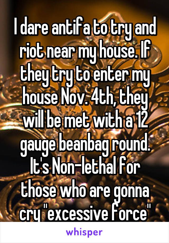 I dare antifa to try and riot near my house. If they try to enter my house Nov. 4th, they will be met with a 12 gauge beanbag round. It's Non-lethal for those who are gonna cry "excessive force"