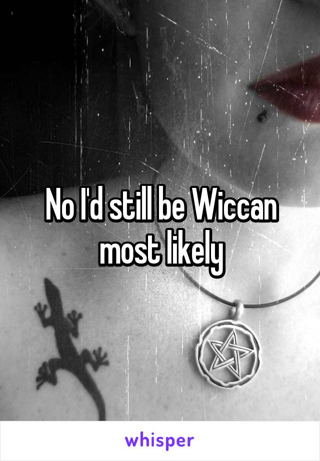 No I'd still be Wiccan most likely