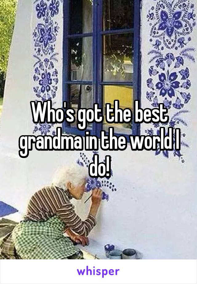 Who's got the best grandma in the world I do!