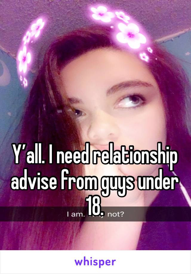 Y’all. I need relationship advise from guys under 18. 
