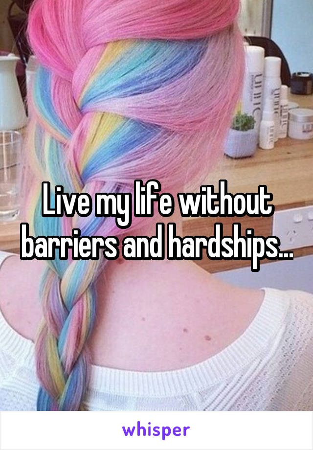 Live my life without barriers and hardships...