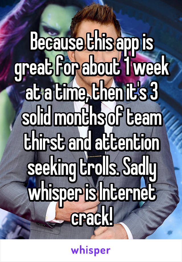 Because this app is great for about 1 week at a time, then it's 3 solid months of team thirst and attention seeking trolls. Sadly whisper is Internet crack!