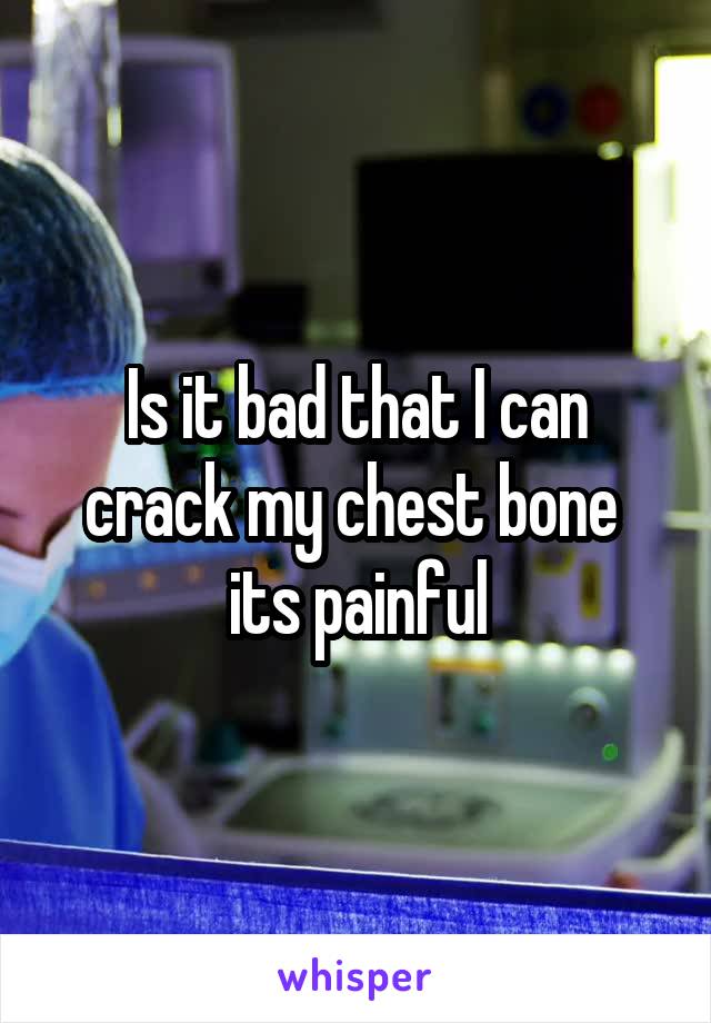 Is it bad that I can crack my chest bone  its painful