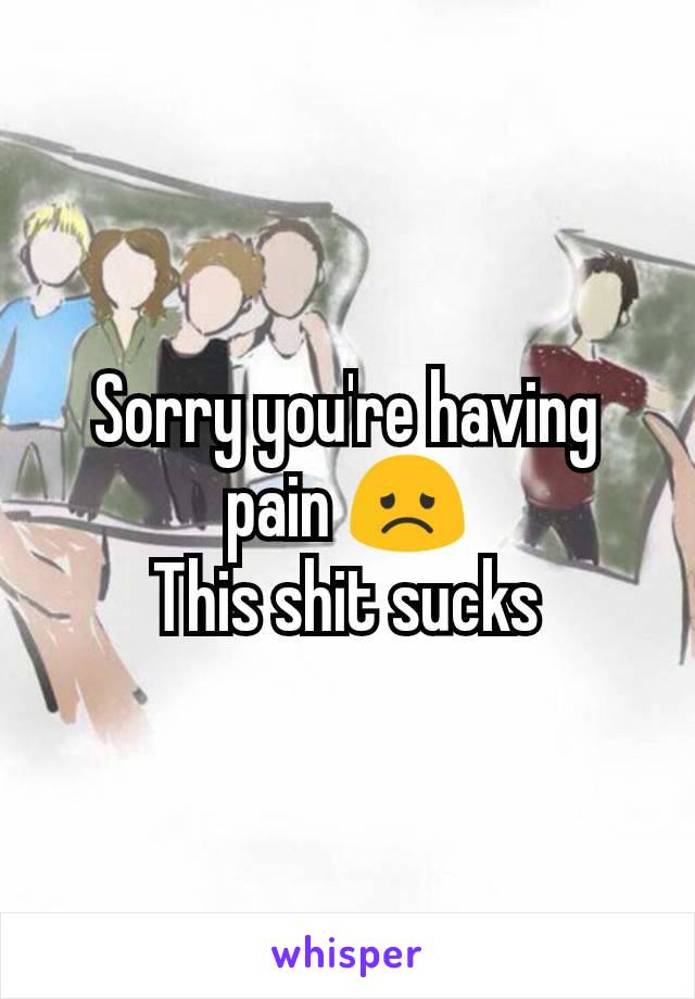 Sorry you're having pain 😞
This shit sucks