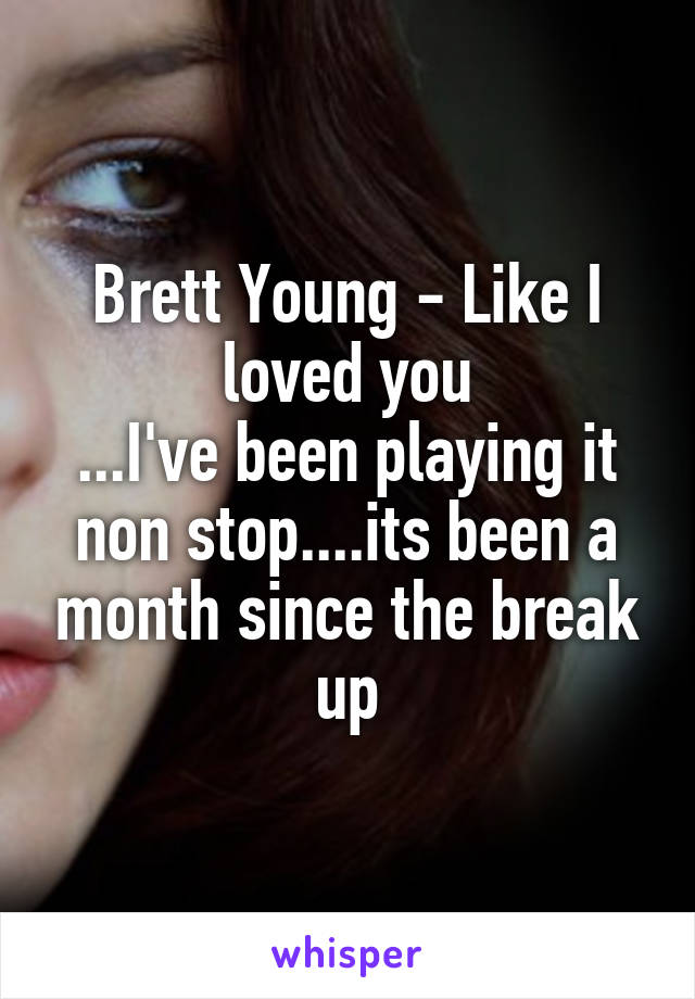 Brett Young - Like I loved you
...I've been playing it non stop....its been a month since the break up