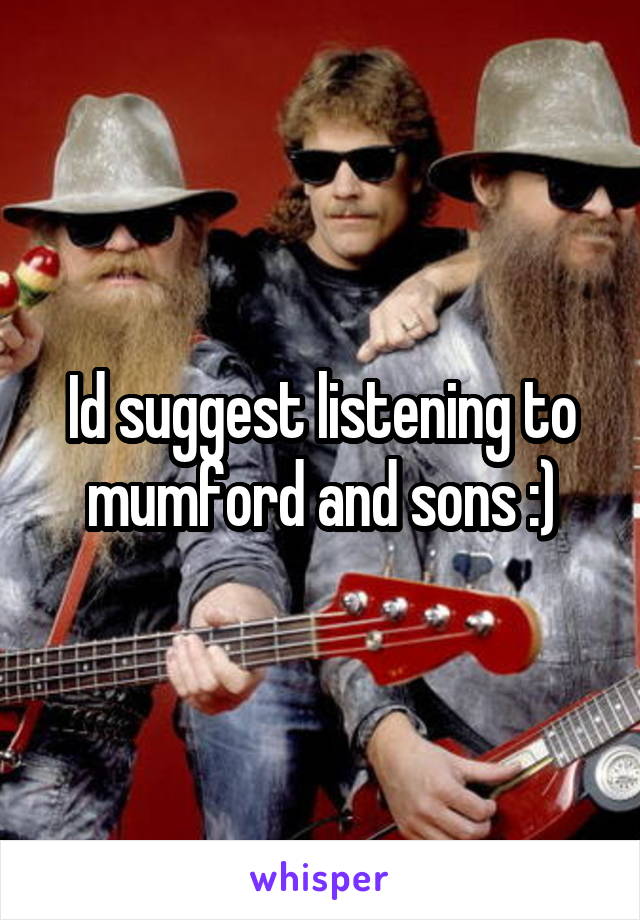 Id suggest listening to mumford and sons :)