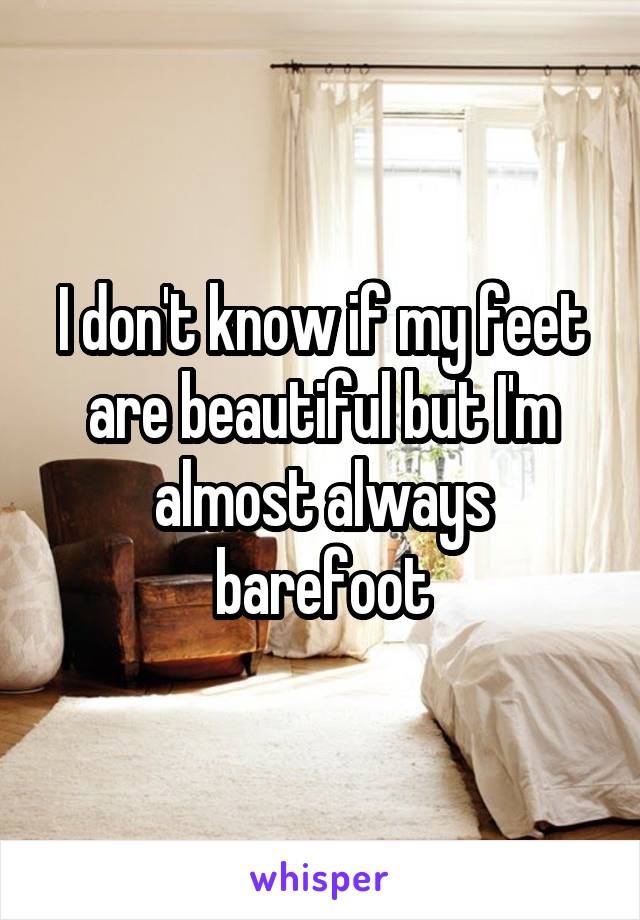 I don't know if my feet are beautiful but I'm almost always barefoot