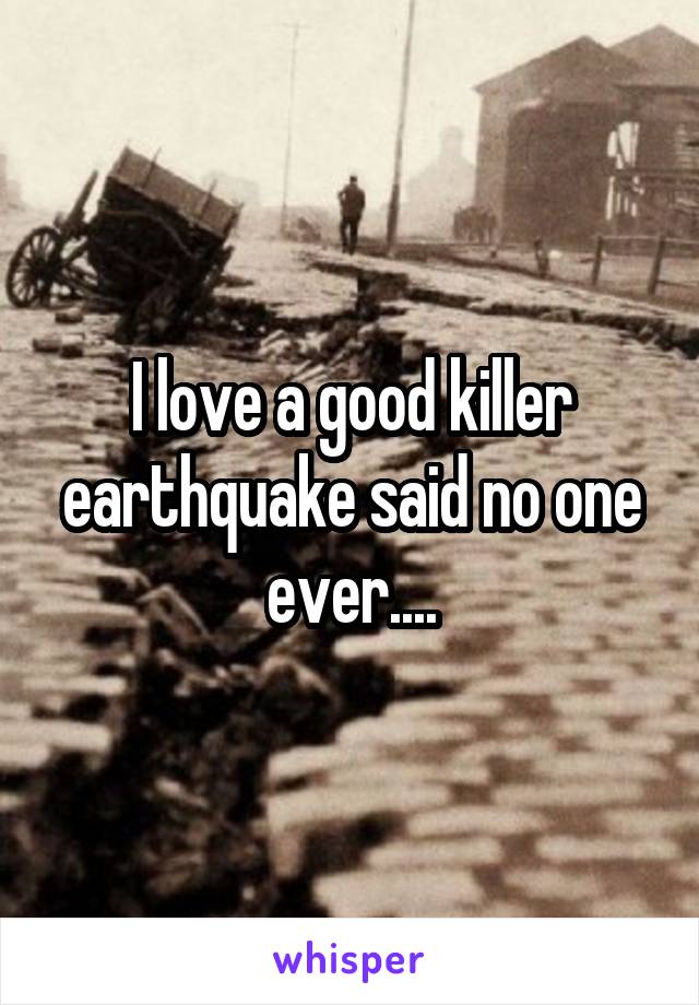 I love a good killer earthquake said no one ever....