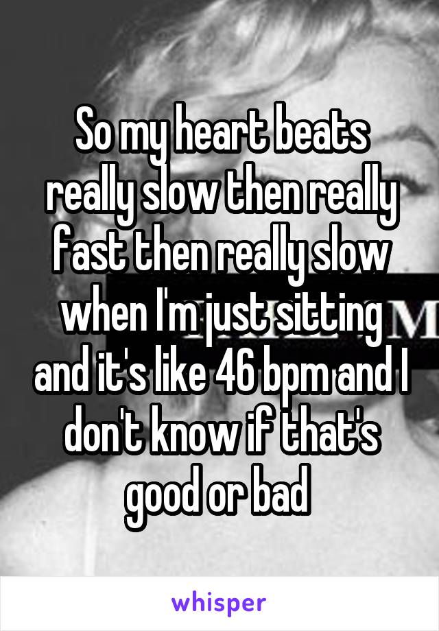 So my heart beats really slow then really fast then really slow when I'm just sitting and it's like 46 bpm and I don't know if that's good or bad 