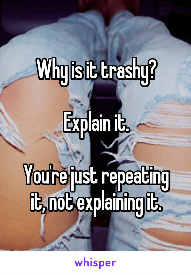 Why is it trashy?

Explain it.

You're just repeating it, not explaining it.