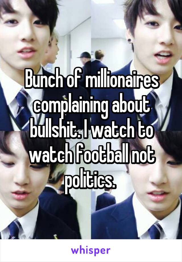 Bunch of millionaires complaining about bullshit. I watch to watch football not politics. 