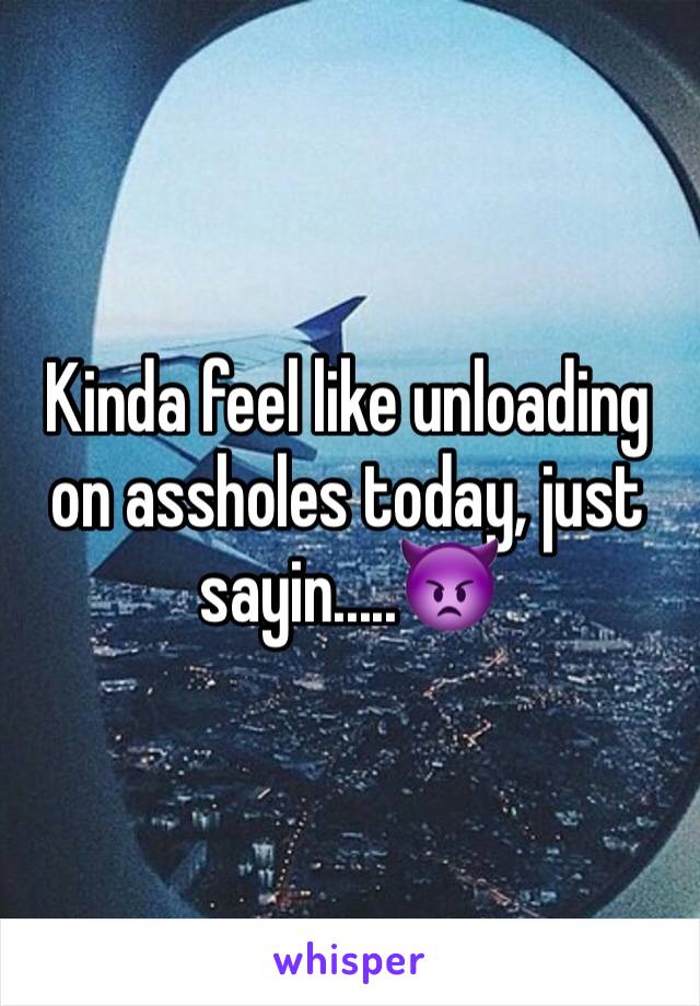 Kinda feel like unloading on assholes today, just sayin.....👿