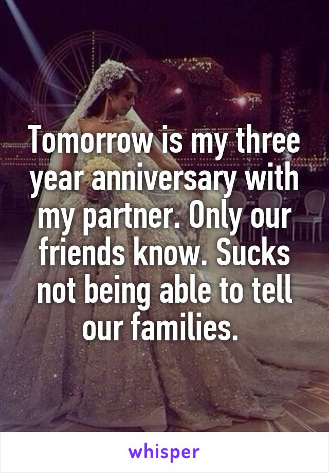 Tomorrow is my three year anniversary with my partner. Only our friends know. Sucks not being able to tell our families. 
