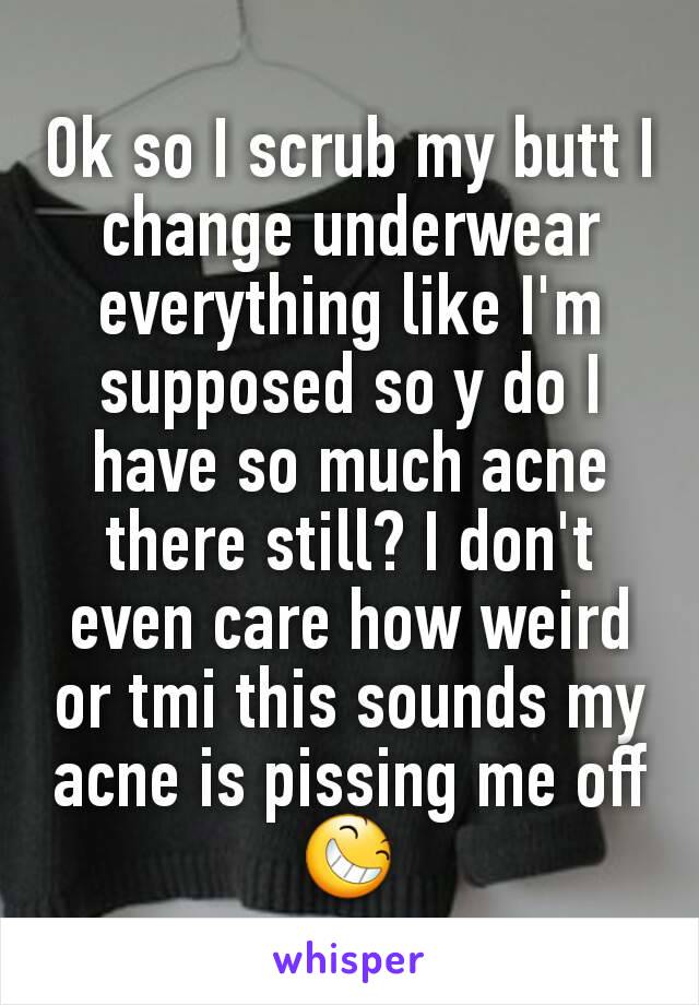 Ok so I scrub my butt I change underwear everything like I'm supposed so y do I have so much acne there still? I don't even care how weird or tmi this sounds my acne is pissing me off 😆