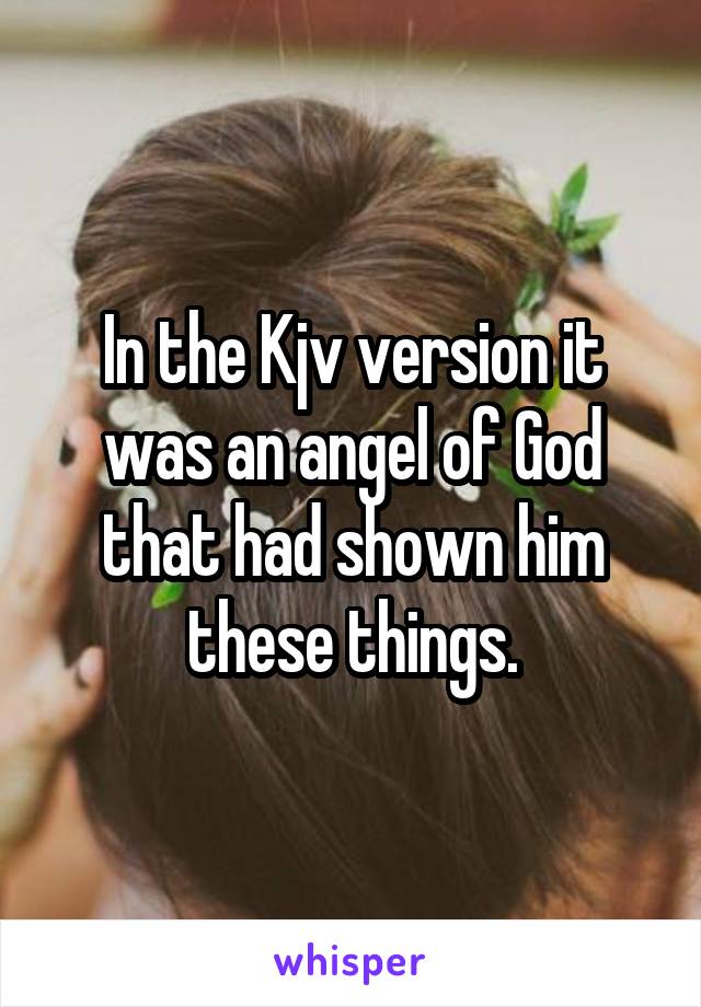 In the Kjv version it was an angel of God that had shown him these things.