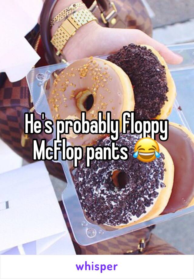 He's probably floppy McFlop pants 😂