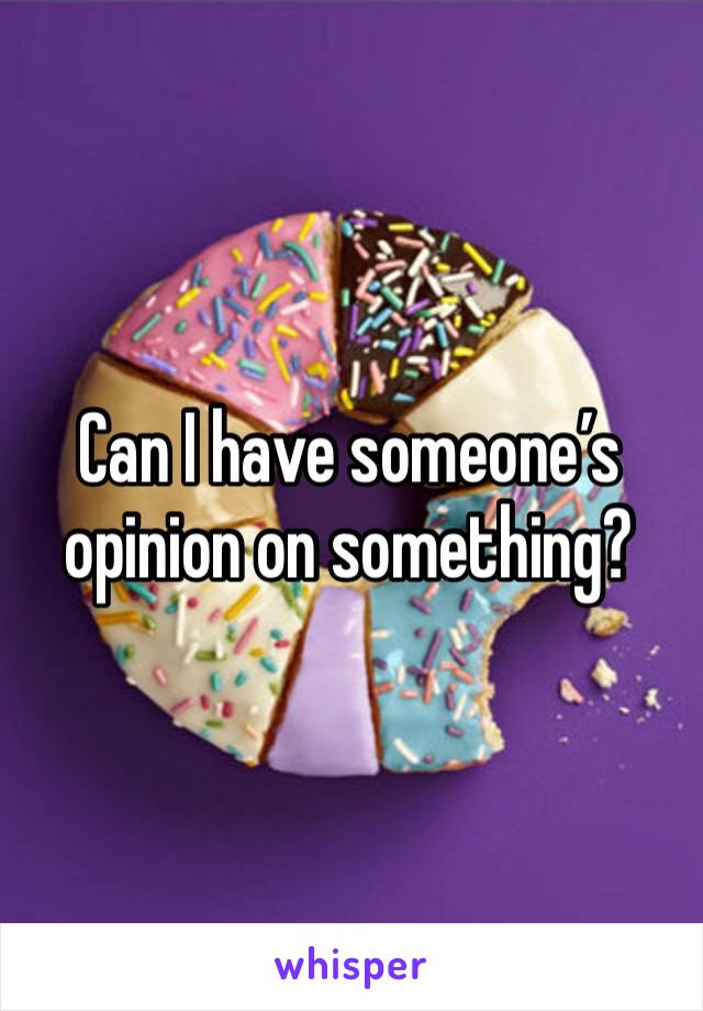 Can I have someone’s opinion on something? 