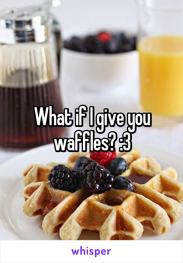 What if I give you waffles? :3