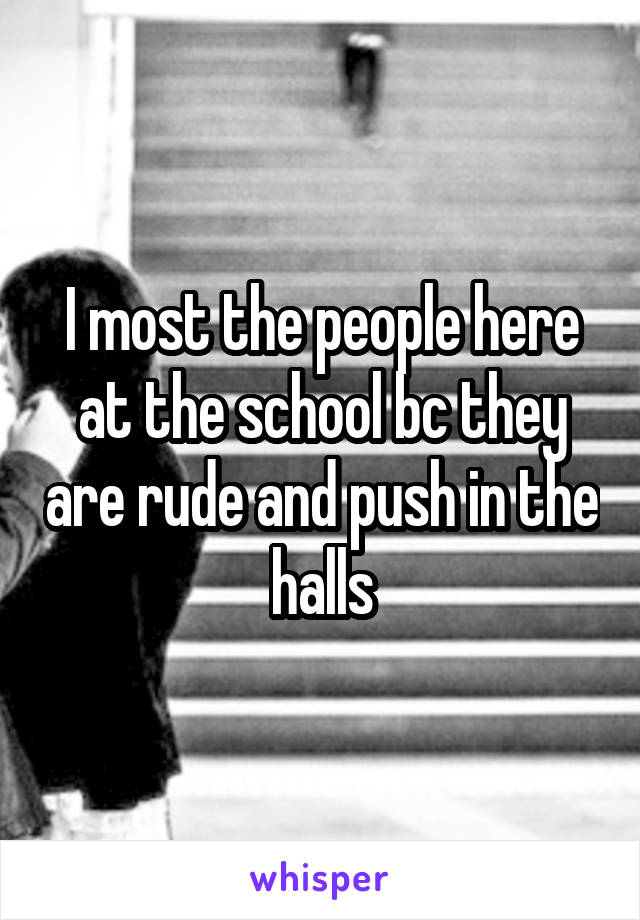 I most the people here at the school bc they are rude and push in the halls