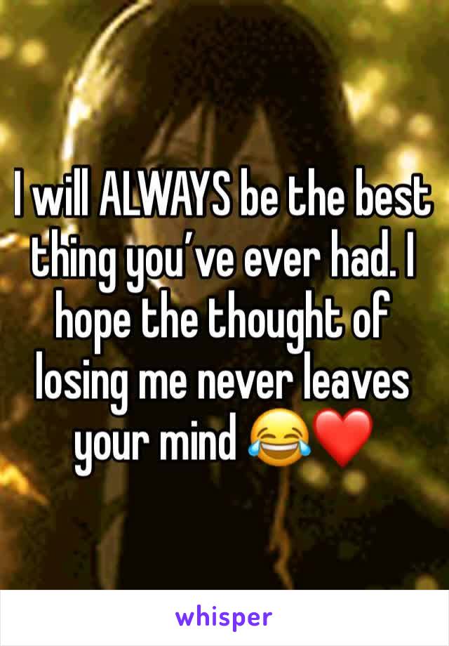 I will ALWAYS be the best thing you’ve ever had. I hope the thought of losing me never leaves your mind 😂❤️
