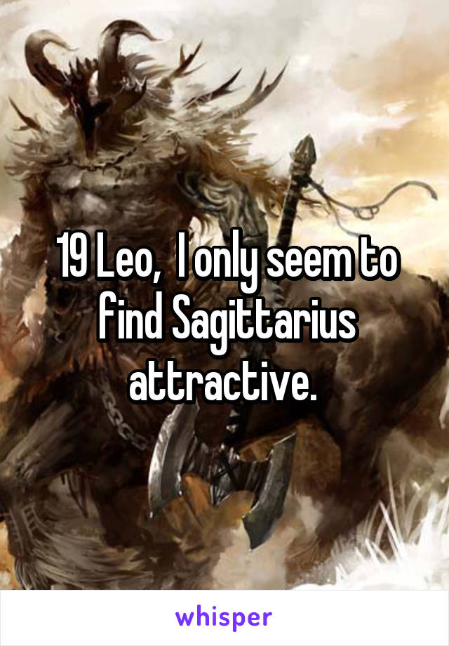 19 Leo,  I only seem to find Sagittarius attractive. 