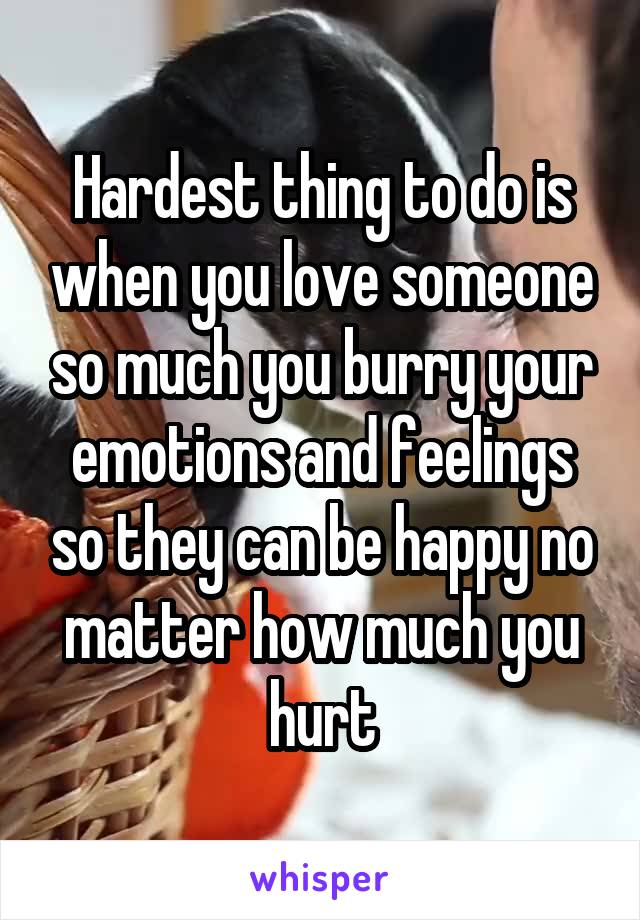Hardest thing to do is when you love someone so much you burry your emotions and feelings so they can be happy no matter how much you hurt