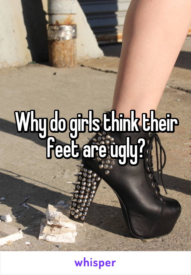 Why do girls think their feet are ugly?