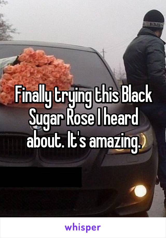 Finally trying this Black Sugar Rose I heard about. It's amazing.