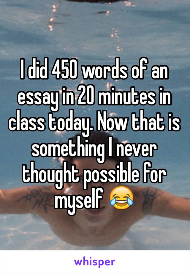 I did 450 words of an essay in 20 minutes in class today. Now that is something I never thought possible for myself 😂