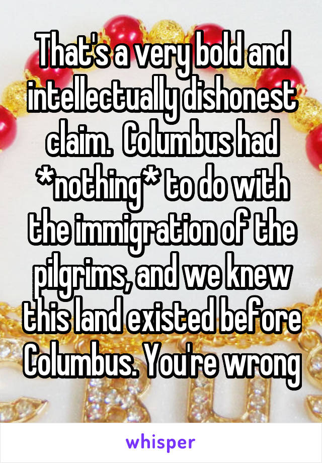 That's a very bold and intellectually dishonest claim.  Columbus had *nothing* to do with the immigration of the pilgrims, and we knew this land existed before Columbus. You're wrong 