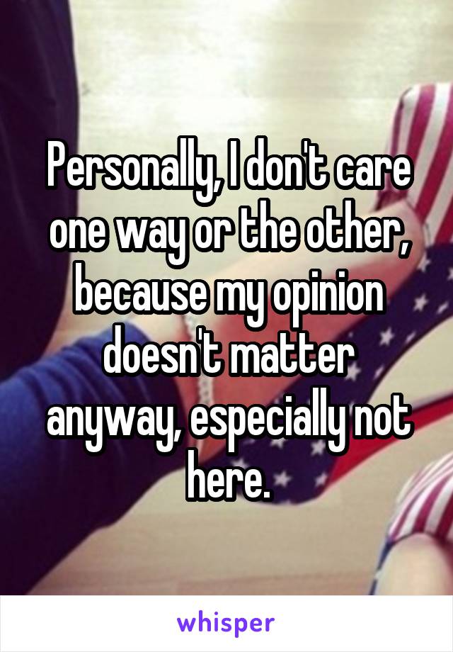 Personally, I don't care one way or the other, because my opinion doesn't matter anyway, especially not here.