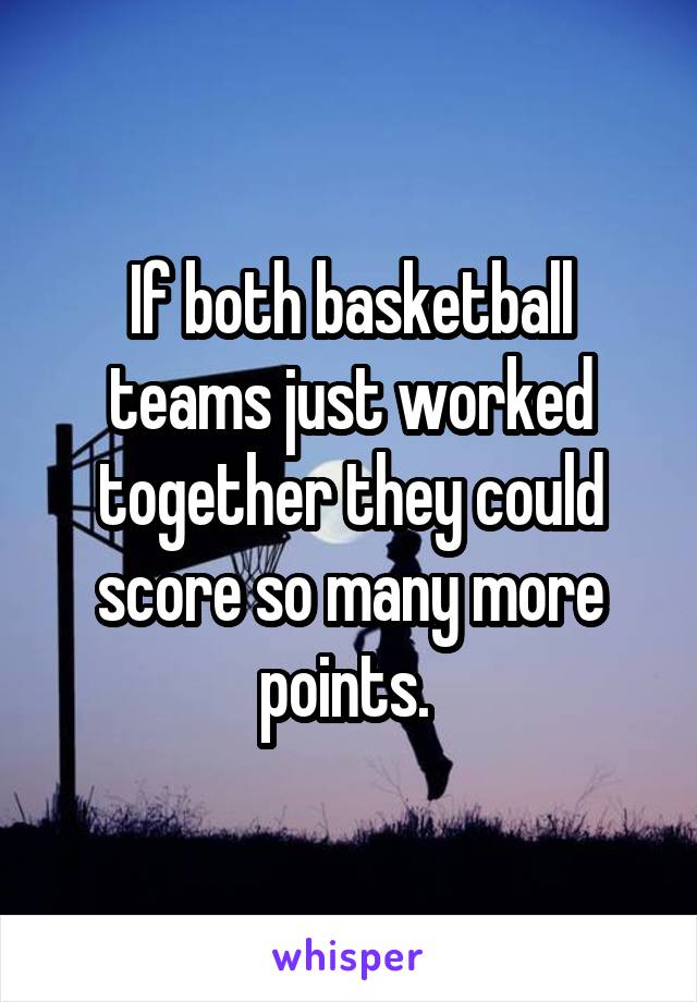 If both basketball teams just worked together they could score so many more points. 