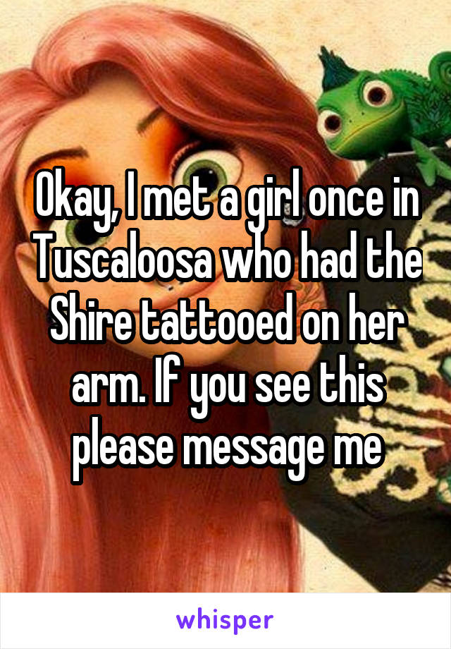 Okay, I met a girl once in Tuscaloosa who had the Shire tattooed on her arm. If you see this please message me